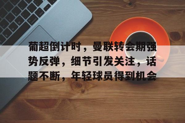 开云-葡超倒计时，曼联转会期强势反弹，细节引发关注，话题不断，年轻球员得到机会的简单介绍