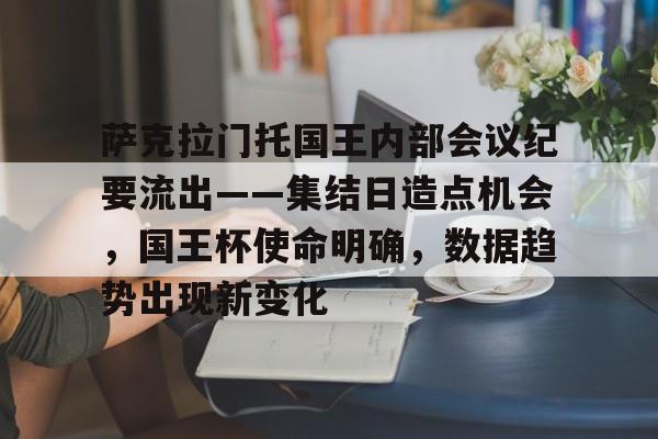 有礼投注-萨克拉门托国王内部会议纪要流出——集结日造点机会，国王杯使命明确，数据趋势出现新变化的简单介绍